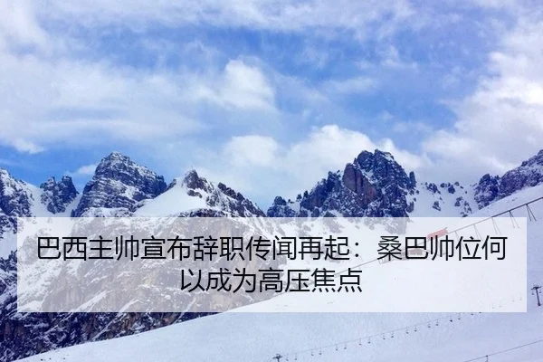巴西主帅宣布辞职传闻再起：桑巴帅位何以成为高压焦点